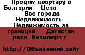 Продам квартиру в Болгарии. › Цена ­ 79 600 - Все города Недвижимость » Недвижимость за границей   . Дагестан респ.,Кизилюрт г.